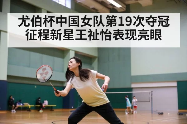 尤伯杯中国女队第19次夺冠征程新星王祉怡表现亮眼