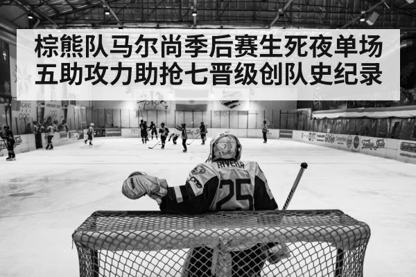 棕熊队马尔尚季后赛生死夜单场五助攻力助抢七晋级创队史纪录