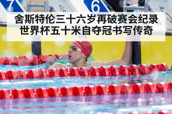 舍斯特伦三十六岁再破赛会纪录 世界杯五十米自夺冠书写传奇