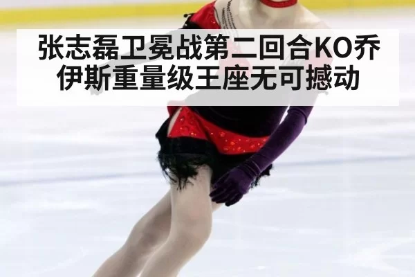 张志磊卫冕战第二回合KO乔伊斯重量级王座无可撼动