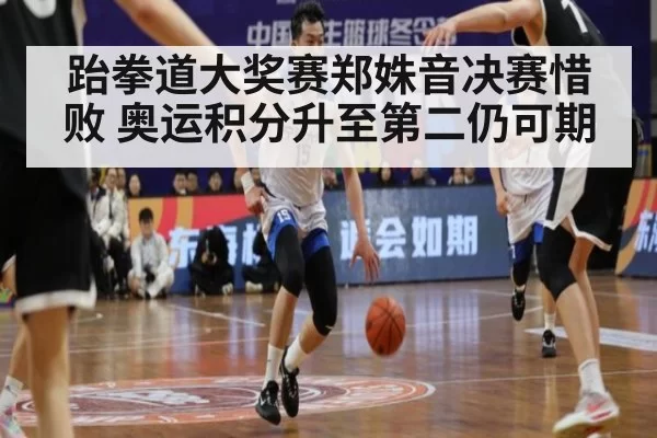 跆拳道大奖赛郑姝音决赛惜败 奥运积分升至第二仍可期