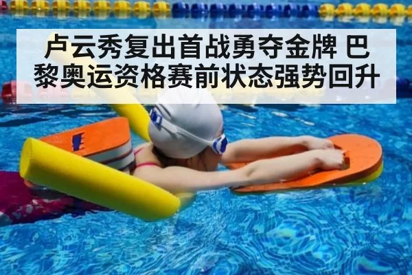 卢云秀复出首战勇夺金牌 巴黎奥运资格赛前状态强势回升