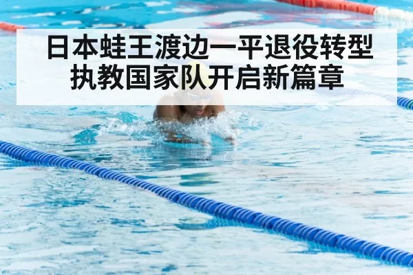 日本蛙王渡边一平退役转型执教国家队开启新篇章