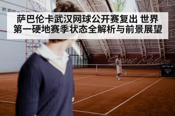 萨巴伦卡武汉网球公开赛复出 世界第一硬地赛季状态全解析与前景展望