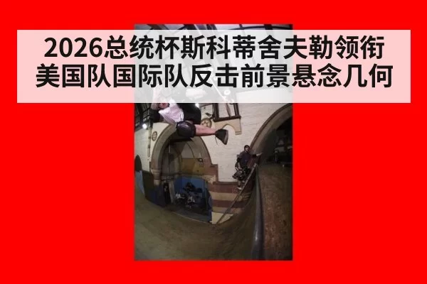 2026总统杯斯科蒂舍夫勒领衔美国队国际队反击前景悬念几何